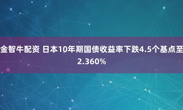 金智牛配资 日本10年期国债收益率下跌4.5个基点至2.360%