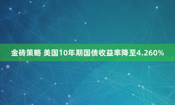 金砖策略 美国10年期国债收益率降至4.260%