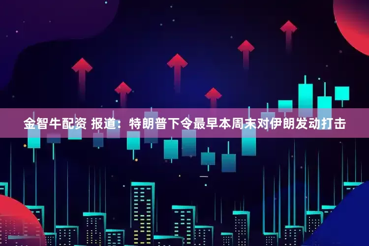 金智牛配资 报道:特朗普下令最早本周末对伊朗发动打击
